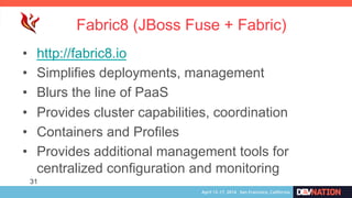Fabric8 (JBoss Fuse + Fabric)
•  http://fabric8.io
•  Simplifies deployments, management
•  Blurs the line of PaaS
•  Provides cluster capabilities, coordination
•  Containers and Profiles
•  Provides additional management tools for
centralized configuration and monitoring
31
 