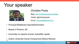 4
Your speaker
Christian Posta
Blog: http://christianposta.com/blog
Twitter: @christianposta
Email: christian@redhat.com
•  Principal Middleware Specialist/Architect
•  Based in Phoenix, AZ
•  Committer on Apache Camel, ActiveMQ, Apollo
•  Author: Essential Camel Components DZone Refcard
 