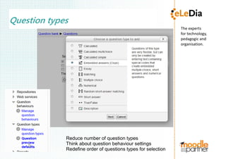 The experts
for technology,
pedagogic and 
organisation.
Question types
Reduce number of question types
Think about question behaviour settings
Redefine order of questions types for selection
 