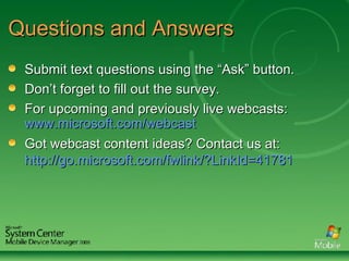 Questions and Answers Submit text questions using the “Ask” button.  Don’t forget to fill out the survey. For upcoming and previously live webcasts:  www.microsoft.com/webcast   Got webcast content ideas? Contact us at:  http://go.microsoft.com/fwlink/?LinkId=41781   