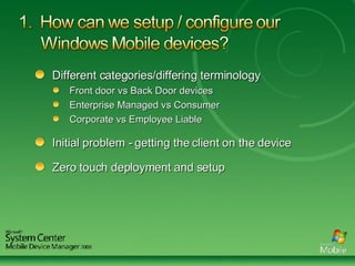 Different categories/differing terminology Front door vs Back Door devices Enterprise Managed vs Consumer  Corporate vs Employee Liable  Initial problem - getting the client on the device Zero touch deployment and setup 
