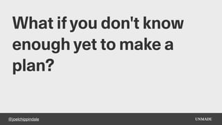 @joelchippindale
What if you don't know
enough yet to make a
plan?
 