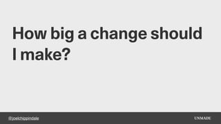 @joelchippindale
How big a change should
I make?
 