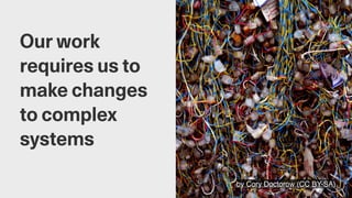 by Cory Doctorow (CC BY-SA)
Our work
requires us to
make changes
to complex
systems
 