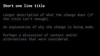 Short one line title
Longer description of what the change does (if
the title isn’t enough).
An explanation of why the change is being made.
Perhaps a discussion of context and/or
alternatives that were considered.
 