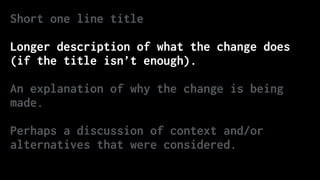 Short one line title
Longer description of what the change does
(if the title isn’t enough).
An explanation of why the change is being
made.
Perhaps a discussion of context and/or
alternatives that were considered.
 