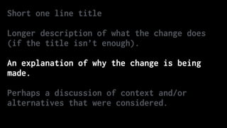 Short one line title
Longer description of what the change does
(if the title isn’t enough).
An explanation of why the change is being
made.
Perhaps a discussion of context and/or
alternatives that were considered.
 