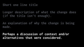 Short one line title
Longer description of what the change does
(if the title isn’t enough).
An explanation of why the change is being
made.
Perhaps a discussion of context and/or
alternatives that were considered.
 