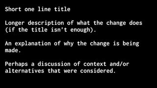 Short one line title
Longer description of what the change does
(if the title isn’t enough).
An explanation of why the change is being
made.
Perhaps a discussion of context and/or
alternatives that were considered.
 