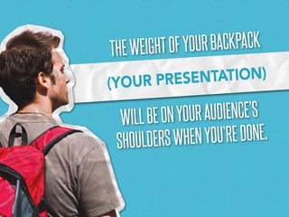 The weight of your backpack
(YOUR PRES ENTATION)

  will be on your audience’s
 shoulders when   you’re done.
 