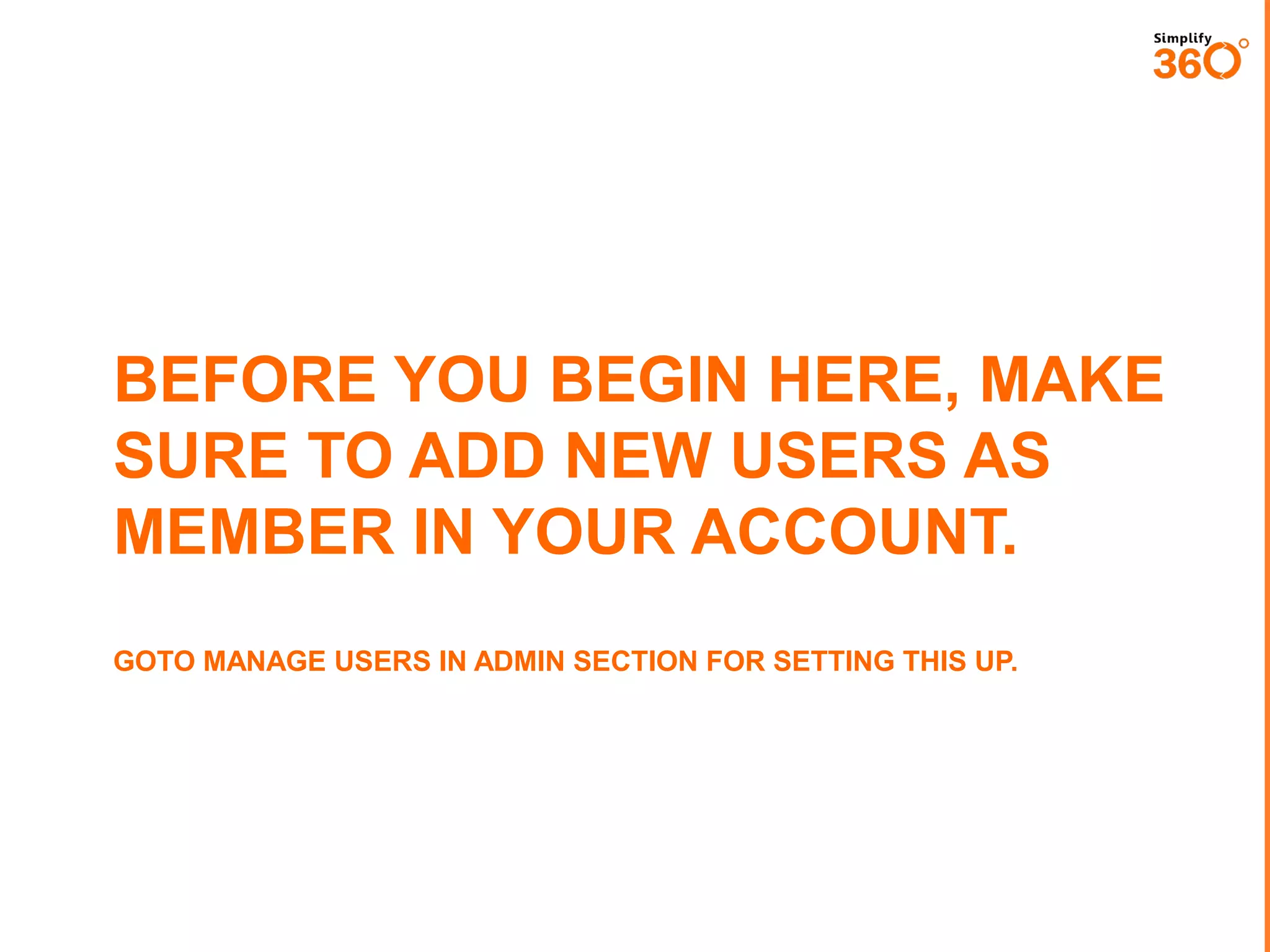 BEFORE YOU BEGIN HERE,
MAKE SURE TO ADD NEW USERS
AS MEMBER IN YOUR ACCOUNT.
GOTO MANAGE USERS IN ADMIN SECTION FOR SETTING THIS UP.

 