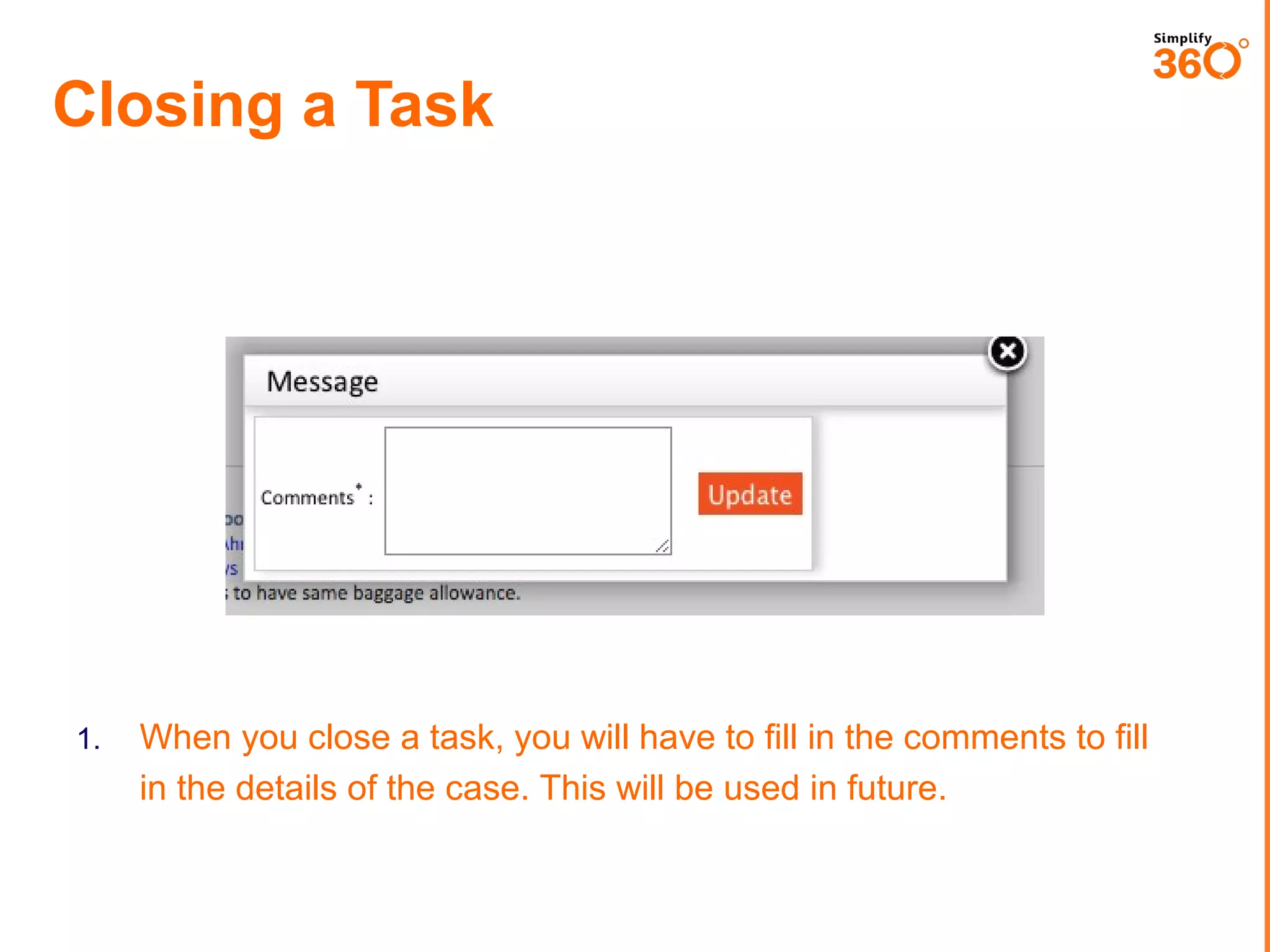 Closing a Task

1.

When you close a task, you will have to fill in the comments to fill
in the details of the case. This will be used in future.

 