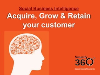 Social Media Research
Social Business Intelligence
Acquire, Grow & Retain
your customer
 