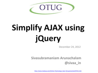 Simplify AJAX using
      jQuery
                                        December 24, 2012



     Sivasubramaniam Arunachalam
                       @sivaa_in
      http://www.meetup.com/Online-Technology-User-Group/events/87541132/
 