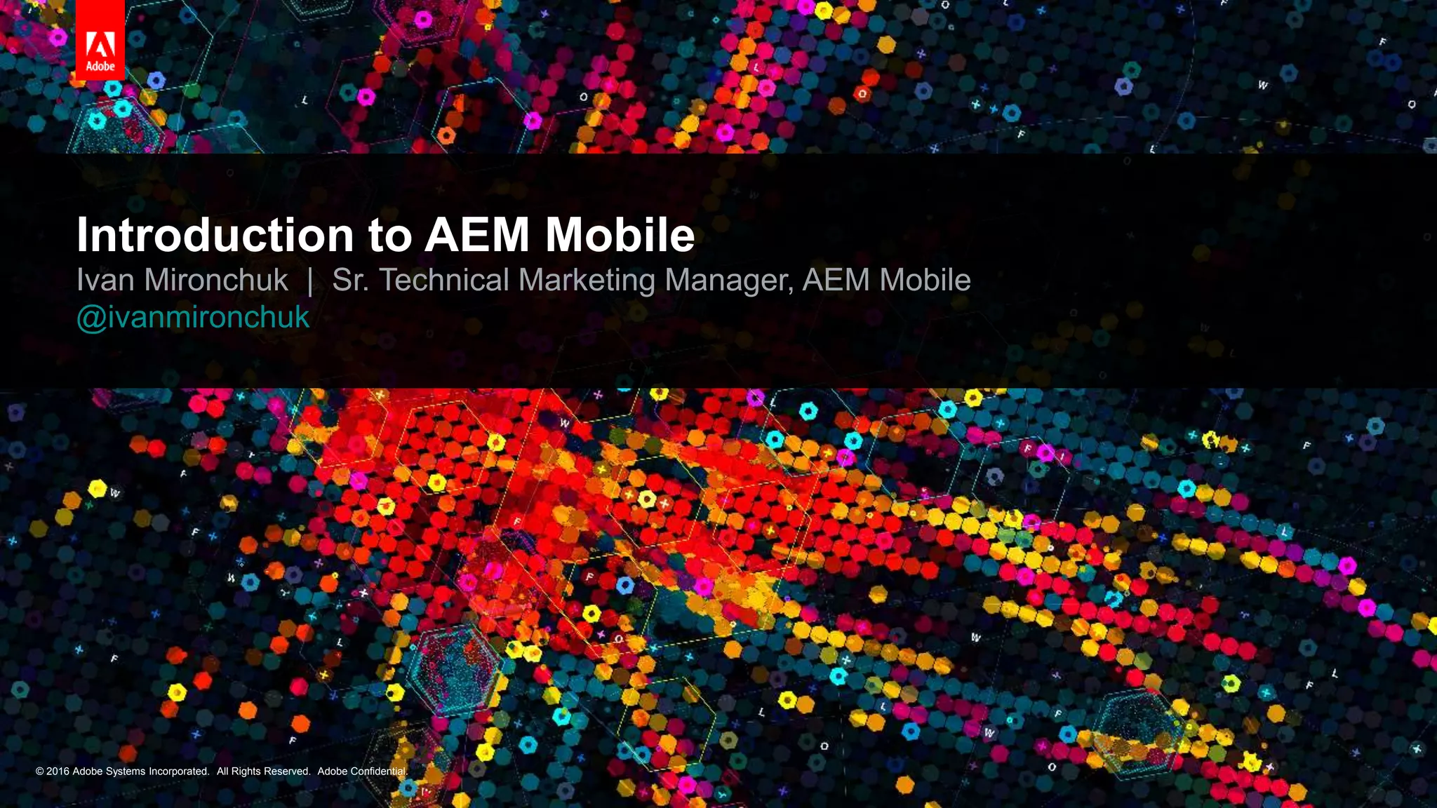 © 2016 Adobe Systems Incorporated. All Rights Reserved. Adobe Confidential.© 2016 Adobe Systems Incorporated. All Rights Reserved. Adobe Confidential.
Introduction to AEM Mobile
Ivan Mironchuk | Sr. Technical Marketing Manager, AEM Mobile
@ivanmironchuk
 