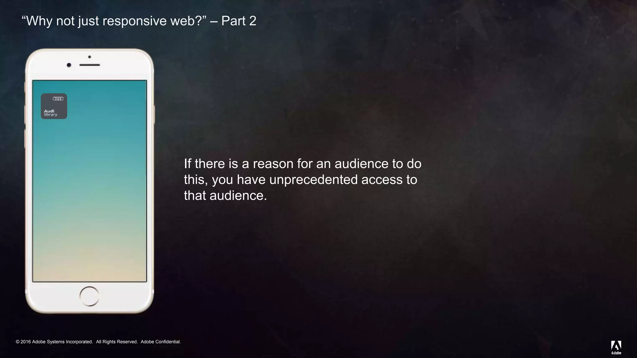 © 2016 Adobe Systems Incorporated. All Rights Reserved. Adobe Confidential.© 2016 Adobe Systems Incorporated. All Rights Reserved. Adobe Confidential.
“Why not just responsive web?” – Part 2
If there is a reason for an audience to do
this, you have unprecedented access to
that audience.
 