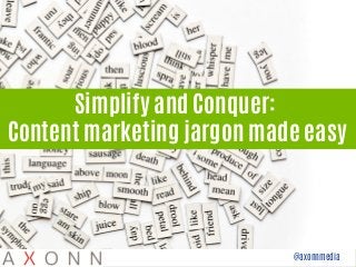 @axonnmedia 
Simplify and Conquer: 
Content marketing jargon made easy  