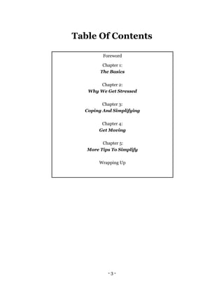 - 3 -
Table Of Contents
Foreword
Chapter 1:
The Basics
Chapter 2:
Why We Get Stressed
Chapter 3:
Coping And Simplifying
Ch...