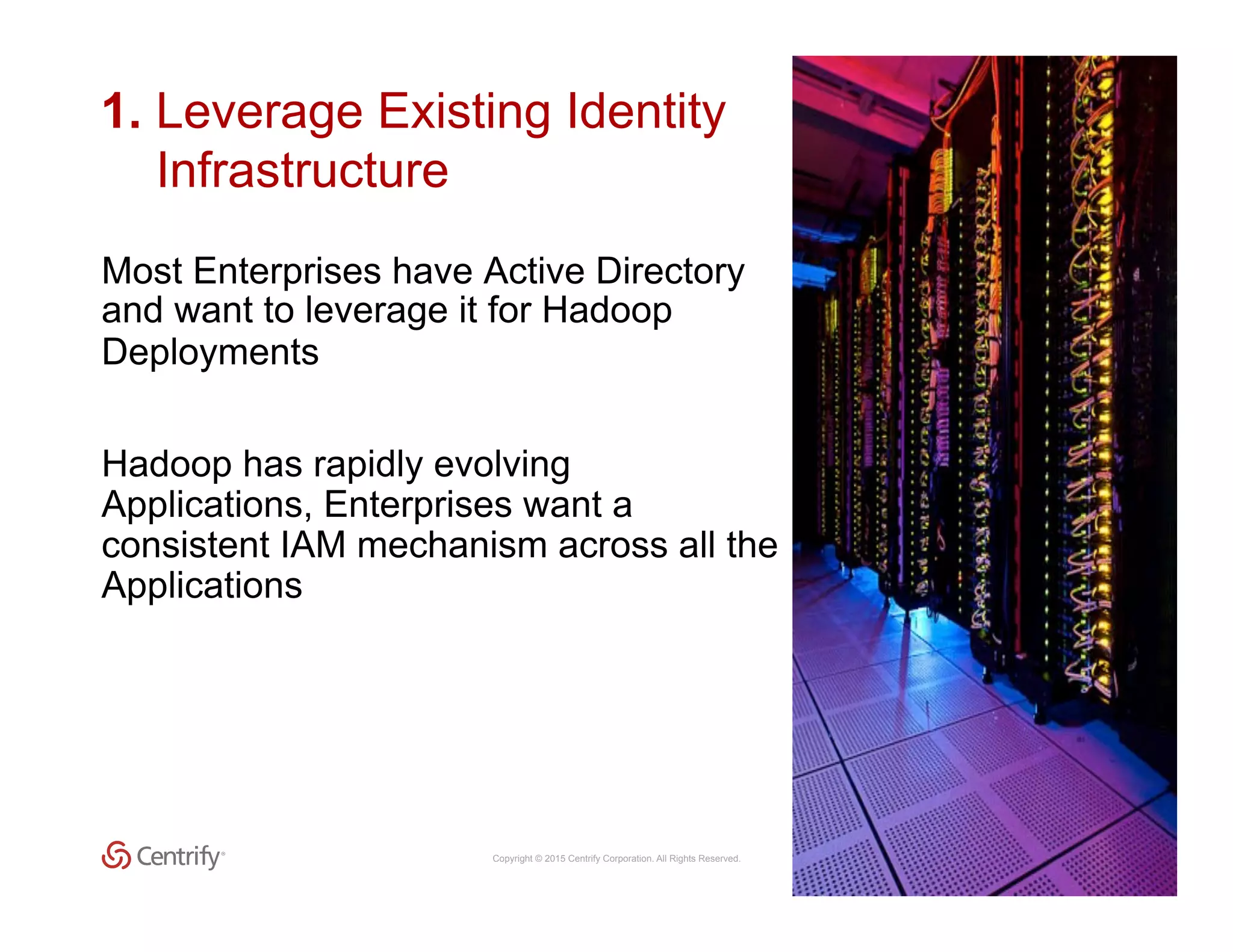 Copyright © 2015 Centrify Corporation. All Rights Reserved. 16
1. Leverage Existing Identity
Infrastructure
Most Enterprises have Active Directory
and want to leverage it for Hadoop
Deployments
Hadoop has rapidly evolving
Applications, Enterprises want a
consistent IAM mechanism across all the
Applications
 