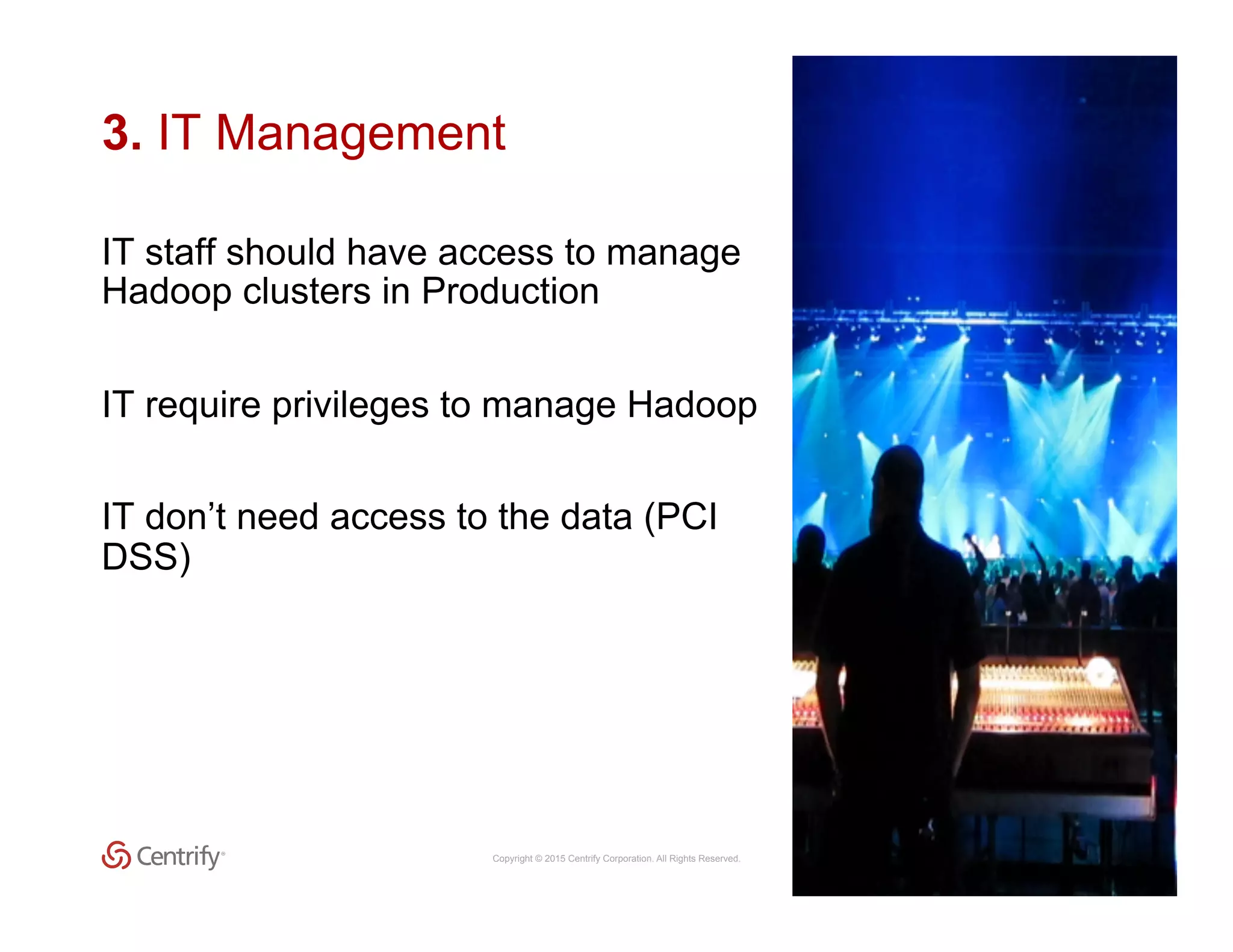 Copyright © 2015 Centrify Corporation. All Rights Reserved. 18
3. IT Management
IT staff should have access to manage
Hadoop clusters in Production
IT require privileges to manage Hadoop
IT don’t need access to the data (PCI
DSS)
 