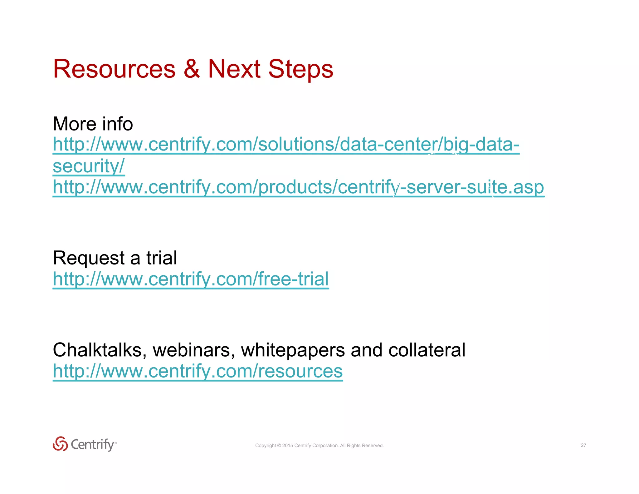 Copyright © 2015 Centrify Corporation. All Rights Reserved. 27
Resources & Next Steps
More info
http://www.centrify.com/solutions/data-center/big-data-
security/
http://www.centrify.com/products/centrify-server-suite.asp
Request a trial
http://www.centrify.com/free-trial
Chalktalks, webinars, whitepapers and collateral
http://www.centrify.com/resources
 