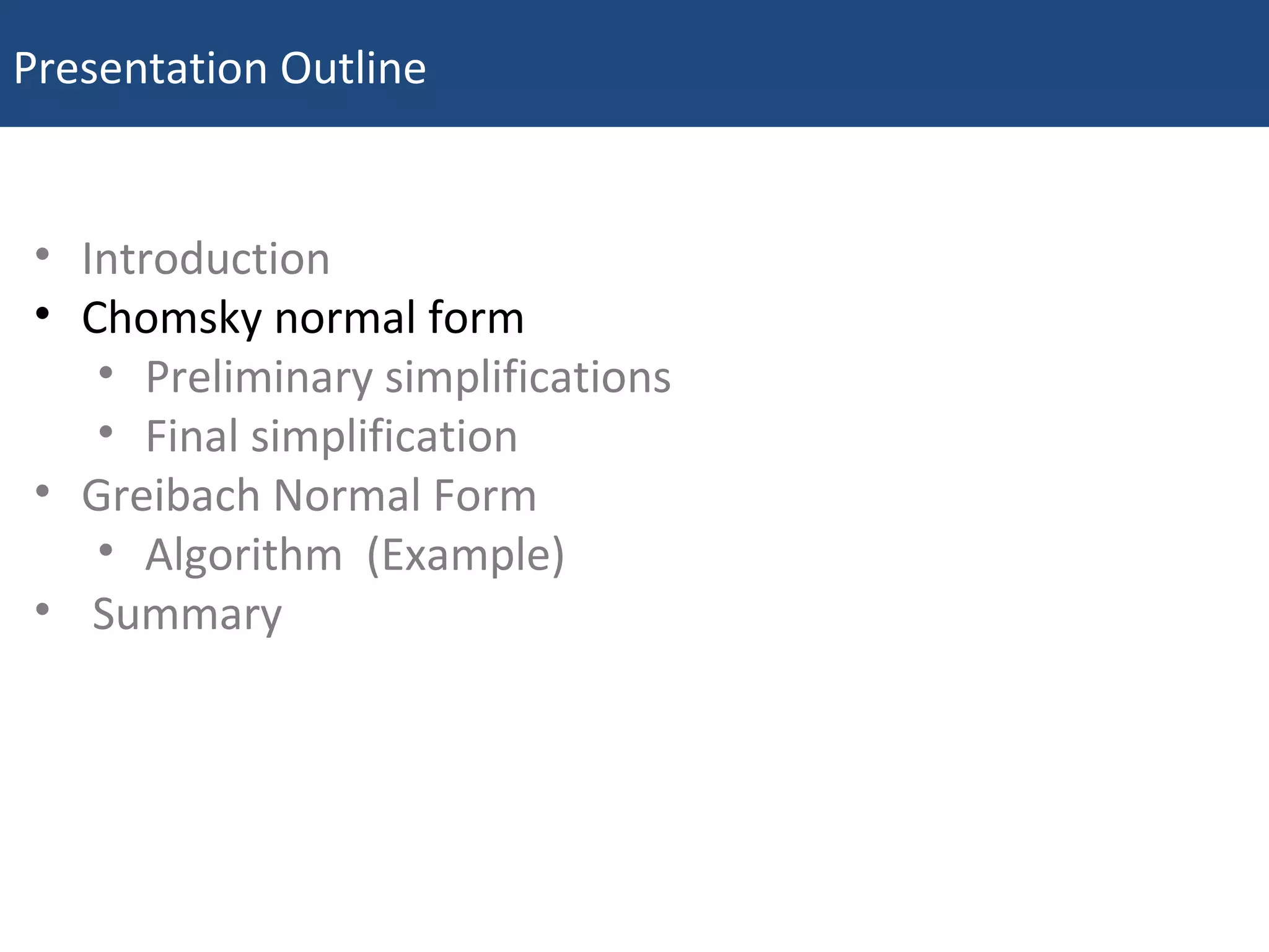 Presentation Outline
6May 27, 2009
• Introduction
• Chomsky normal form
• Preliminary simplifications
• Final simplification
• Greibach Normal Form
• Algorithm (Example)
• Summary
 