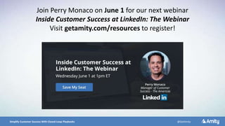 5/10/2016 20Simplify Customer Success With Closed-Loop Playbooks @GetAmity
Join Perry Monaco on June 1 for our next webinar
Inside Customer Success at LinkedIn: The Webinar
Visit getamity.com/resources to register!
 