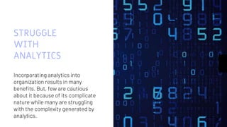 STRUGGLE
WITH
ANALYTICS
Incorporating analytics into
organization results in many
benefits. But, few are cautious
about it because of its complicate
nature while many are struggling
with the complexity generated by
analytics.
2
 