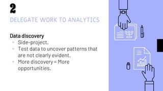 DELEGATE WORK TO ANALYTICS
Data discovery
▹ Side-project.
▹ Test data to uncover patterns that
are not clearly evident.
▹ More discovery = More
opportunities.
7
 