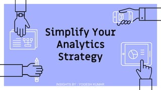 Simplify Your
Analytics
Strategy
INSIGHTS BY : YOGESH KUMAR
 