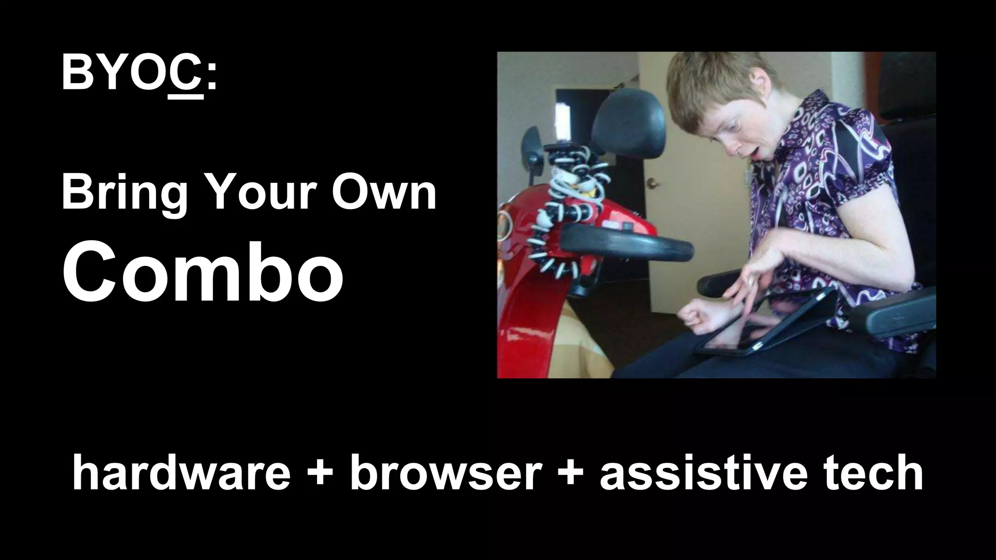 BYOC:
Bring Your Own
Combo
hardware + browser + assistive tech
 