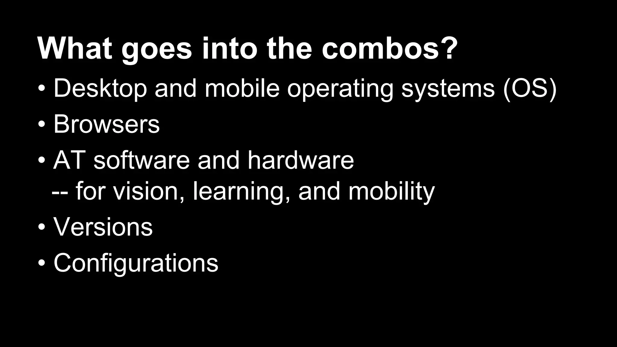 What goes into the combos?
• Desktop and mobile operating systems (OS)
• Browsers
• AT software and hardware
-- for vision, learning, and mobility
• Versions
• Configurations
 
