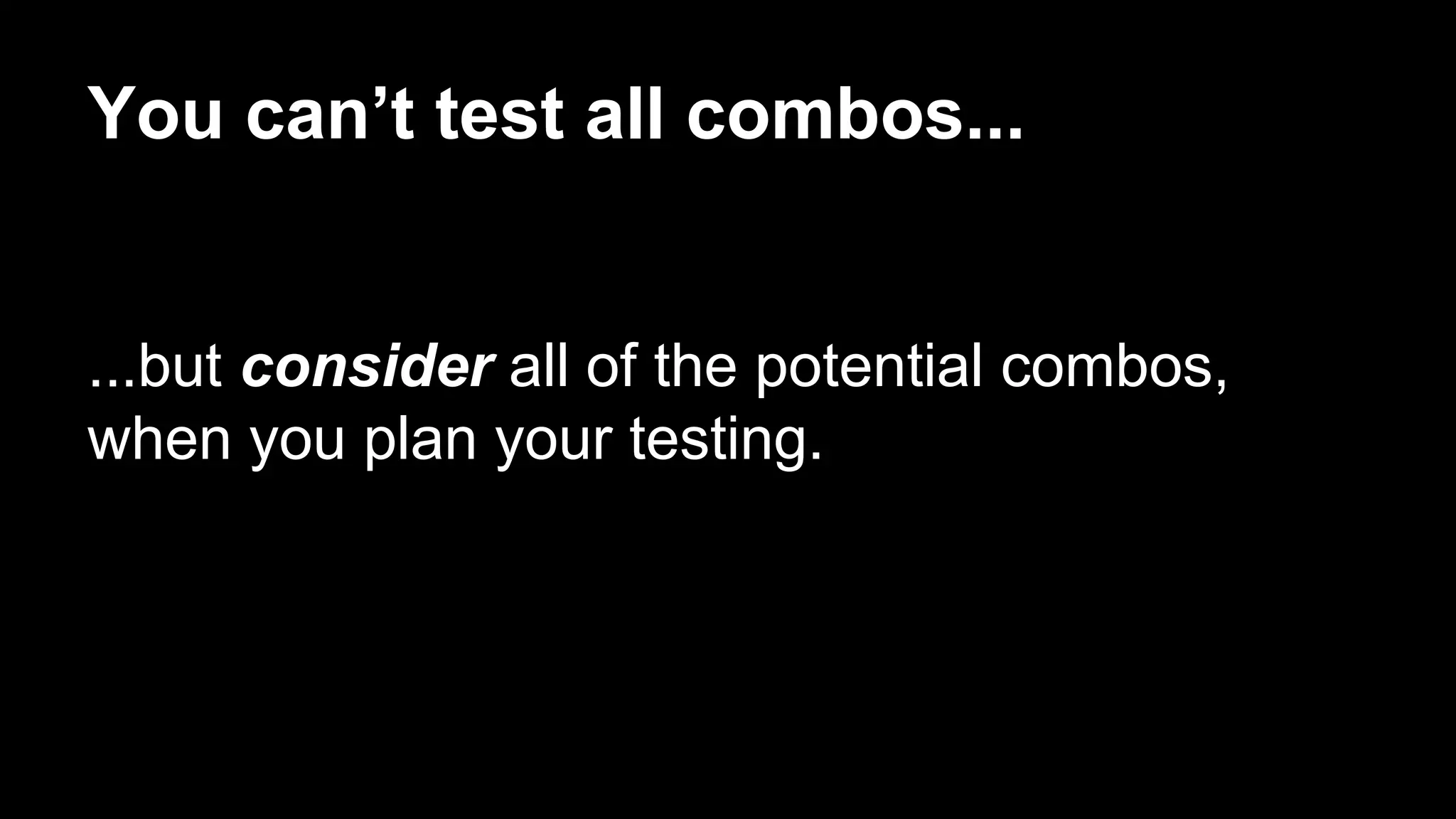 You can’t test all combos...
...but consider all of the potential combos,
when you plan your testing.
 
