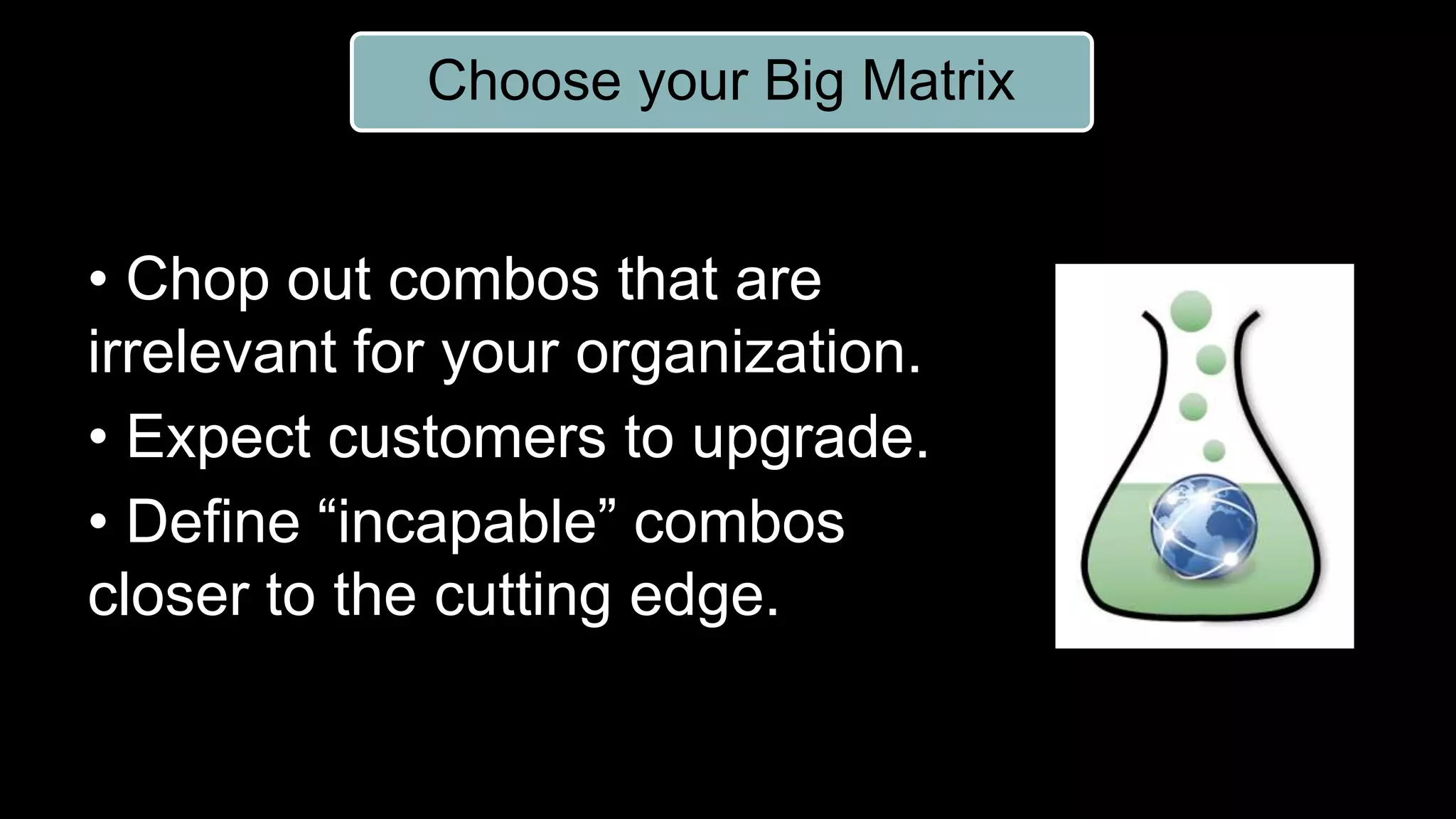 Choose your Big Matrix
• Chop out combos that are
irrelevant for your organization.
• Expect customers to upgrade.
• Define “incapable” combos
closer to the cutting edge.
 