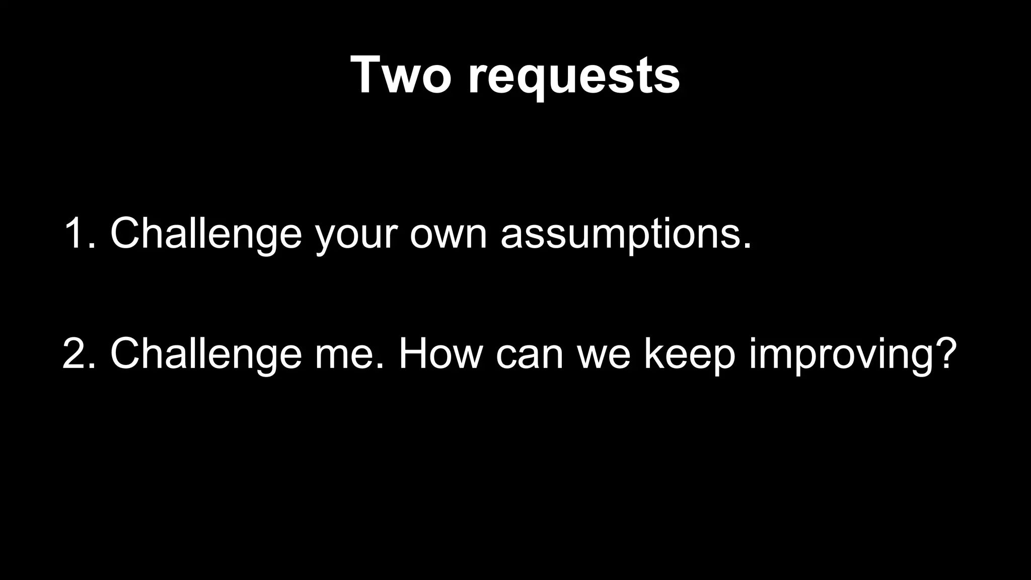 Two requests
1. Challenge your own assumptions.
2. Challenge me. How can we keep improving?
 