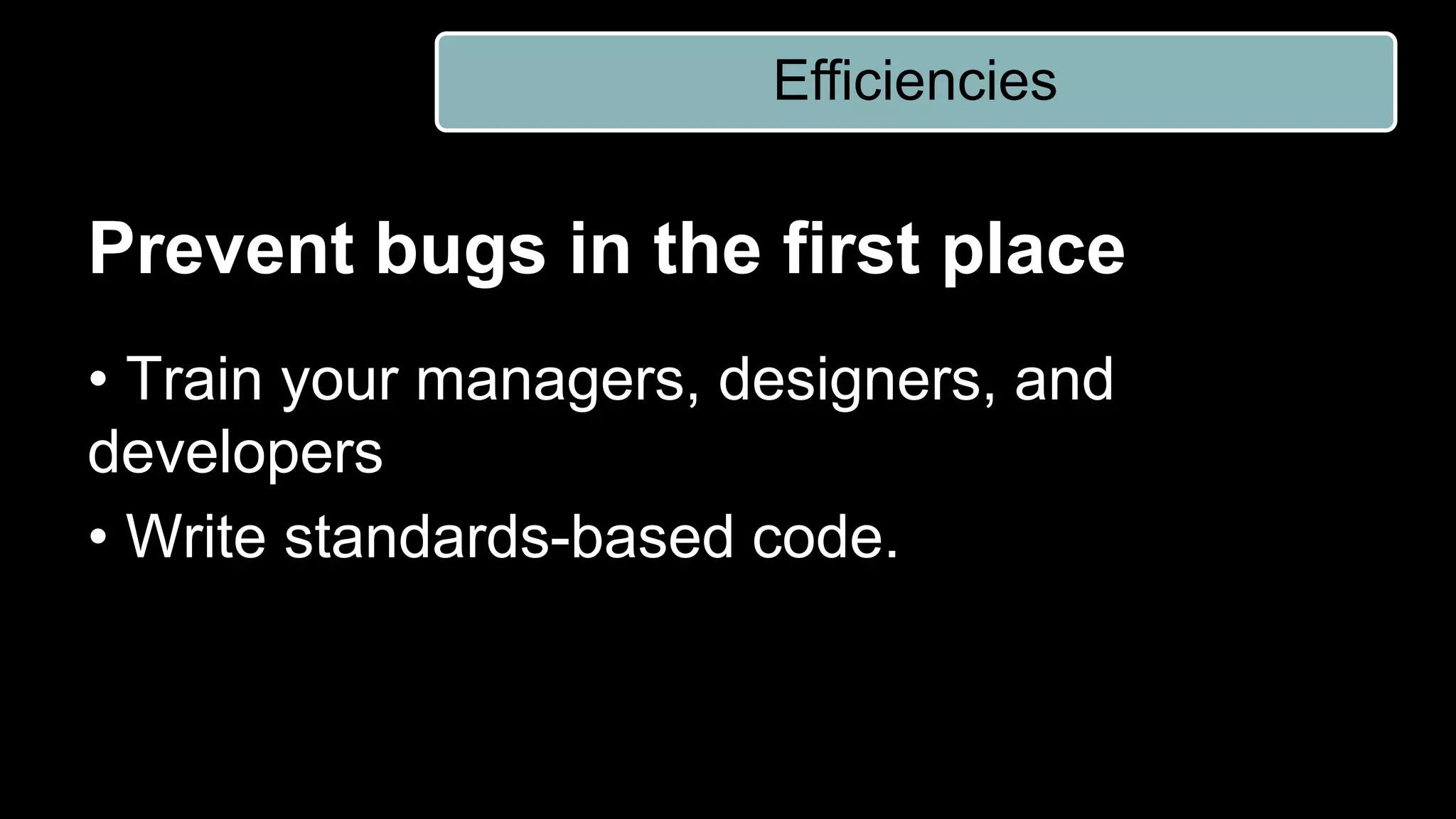 Prevent bugs in the first place
• Train your managers, designers, and
developers
• Write standards-based code.
Efficiencies
 