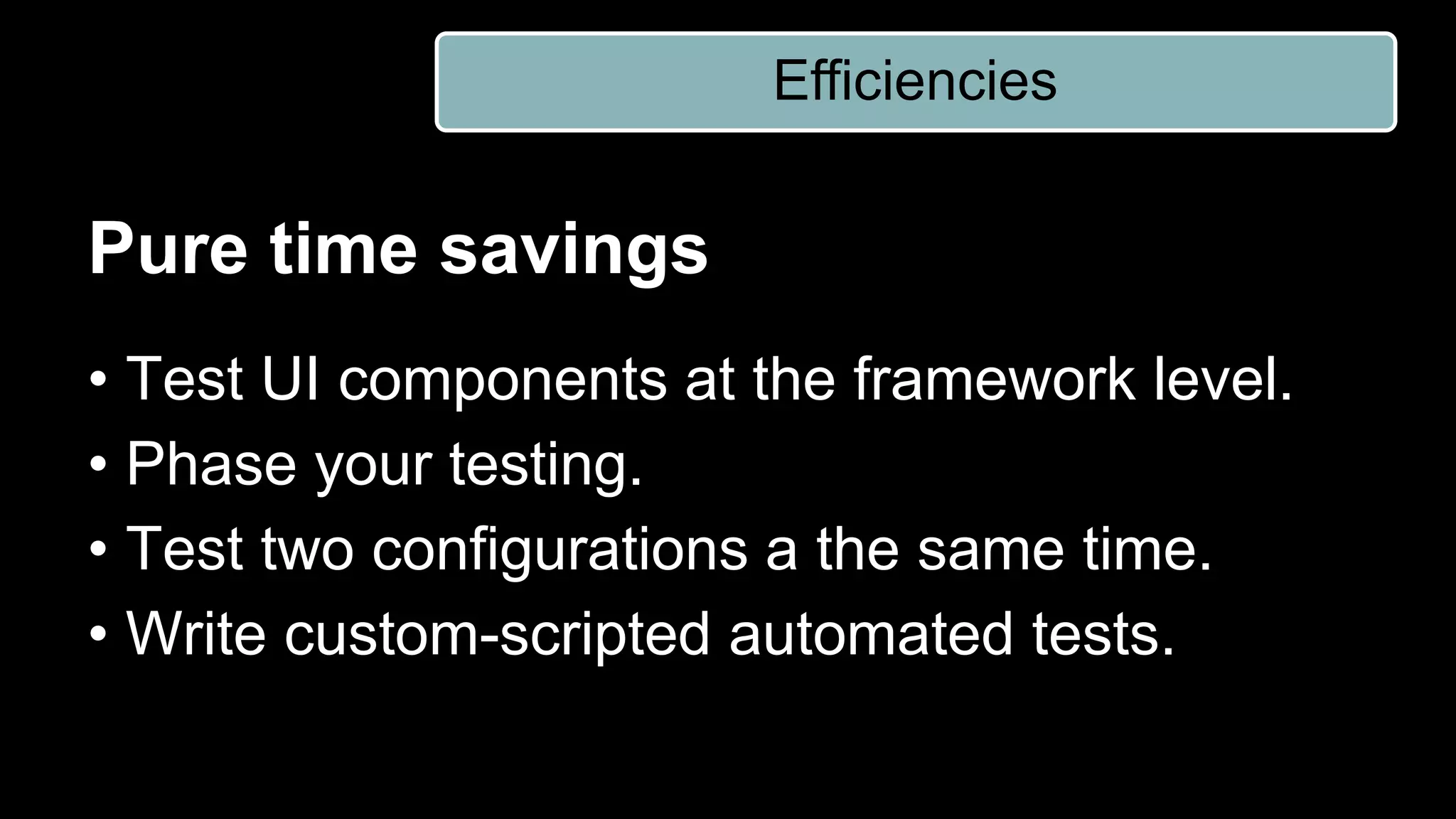 Pure time savings
• Test UI components at the framework level.
• Phase your testing.
• Test two configurations a the same time.
• Write custom-scripted automated tests.
Efficiencies
 