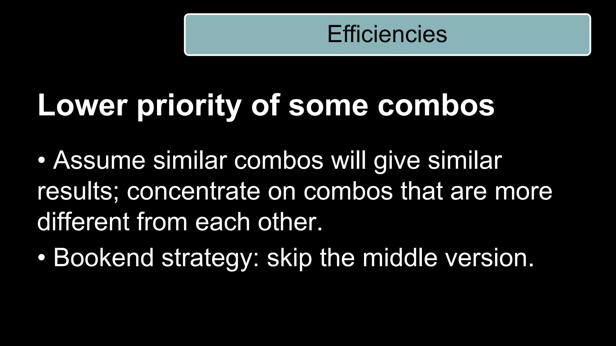 Lower priority of some combos
• Assume similar combos will give similar
results; concentrate on combos that are more
different from each other.
• Bookend strategy: skip the middle version.
Efficiencies
 