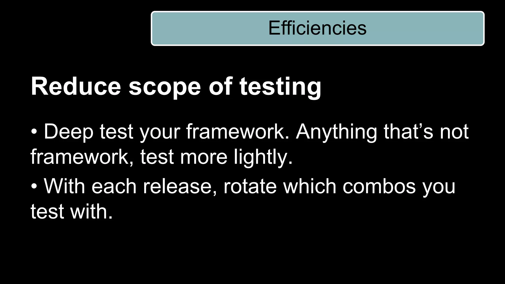 Reduce scope of testing
• Deep test your framework. Anything that’s not
framework, test more lightly.
• With each release, rotate which combos you
test with.
Efficiencies
 