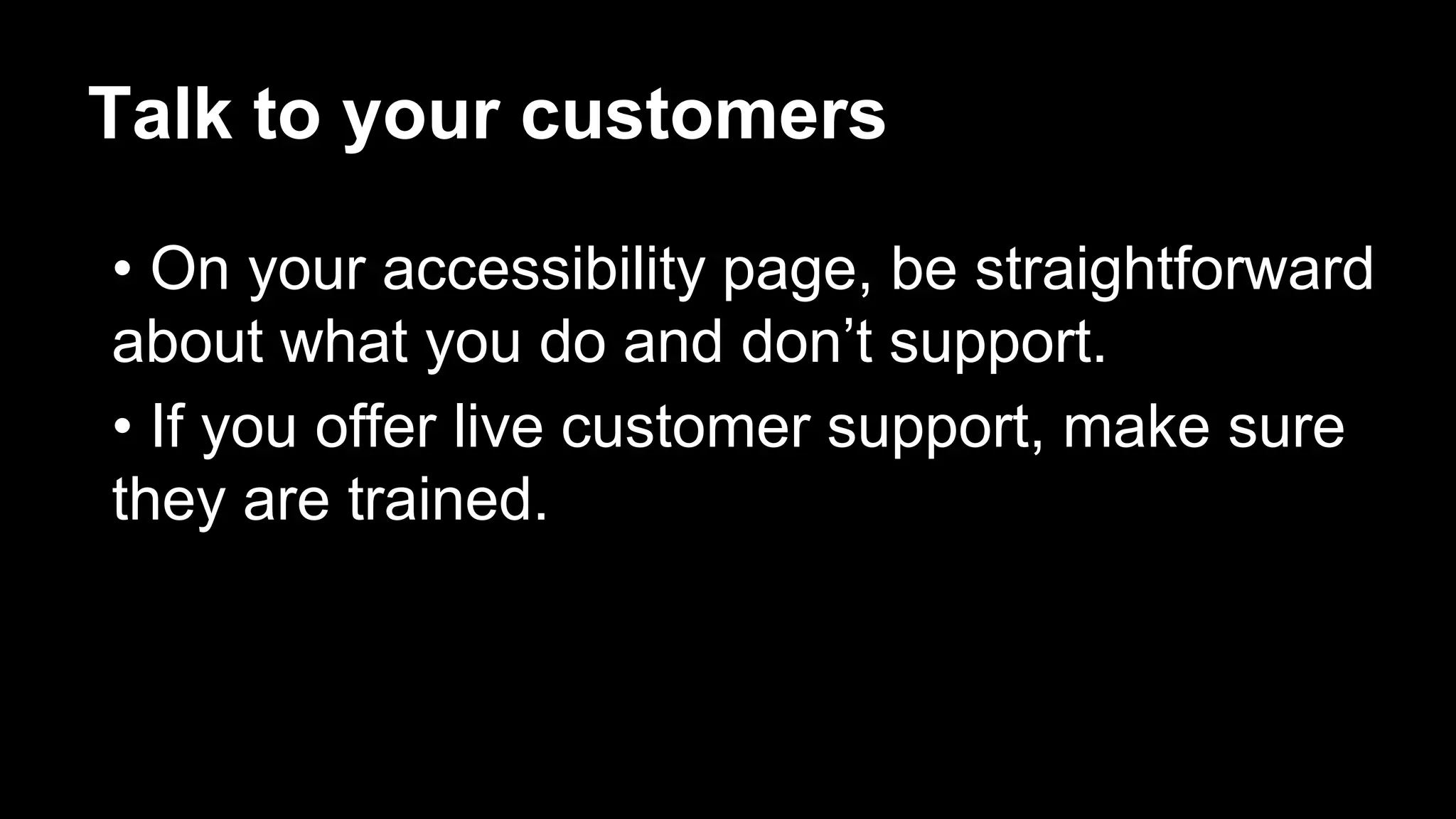 Talk to your customers
• On your accessibility page, be straightforward
about what you do and don’t support.
• If you offer live customer support, make sure
they are trained.
 