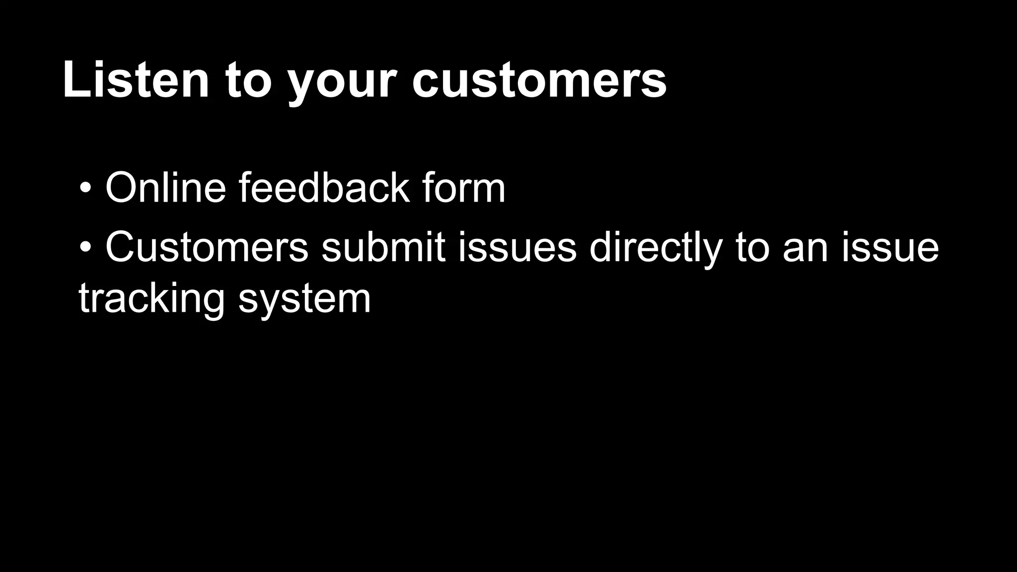 Listen to your customers
• Online feedback form
• Customers submit issues directly to an issue
tracking system
 