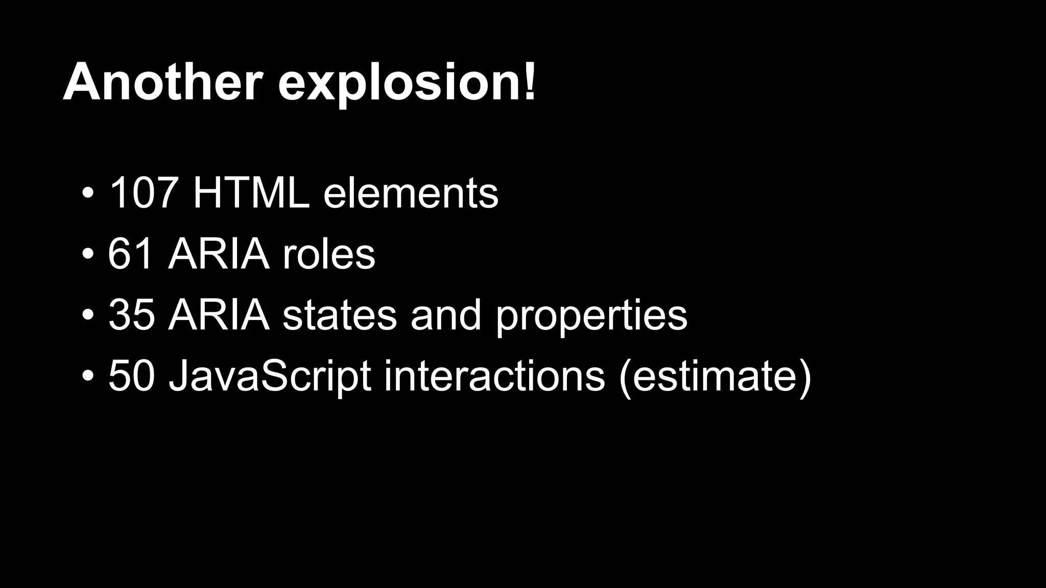 Another explosion!
• 107 HTML elements
• 61 ARIA roles
• 35 ARIA states and properties
• 50 JavaScript interactions (estimate)
 