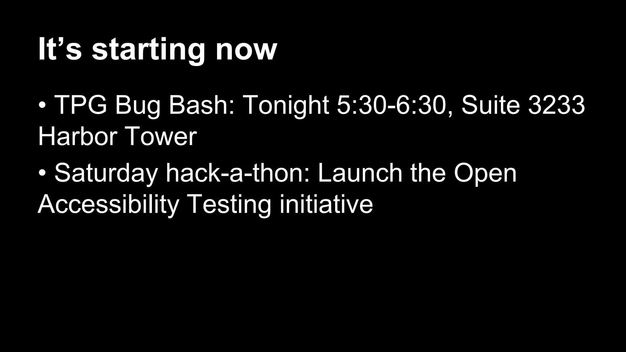 It’s starting now
• TPG Bug Bash: Tonight 5:30-6:30, Suite 3233
Harbor Tower
• Saturday hack-a-thon: Launch the Open
Accessibility Testing initiative
 