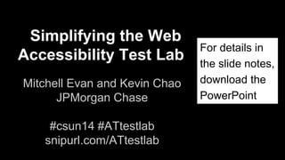 Simplifying the Web
Accessibility Test Lab
Mitchell Evan and Kevin Chao
JPMorgan Chase
#csun14 #ATtestlab
snipurl.com/ATtestlab
For details in
the slide notes,
download the
PowerPoint
 