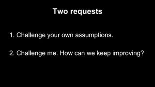 Two requests
1. Challenge your own assumptions.
2. Challenge me. How can we keep improving?
 