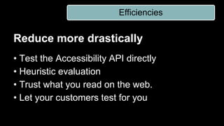 Reduce more drastically
• Test the Accessibility API directly
• Heuristic evaluation
• Trust what you read on the web.
• Let your customers test for you
Efficiencies
 