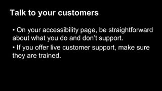 Talk to your customers
• On your accessibility page, be straightforward
about what you do and don’t support.
• If you offe...