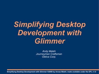 Simplifying Desktop
        Development with
            Glimmer
                                     Andy Maleh
                                Journeyman Craftsman
                                     Obtiva Corp.




Simplifying Desktop Development with Glimmer ®2008 by Annas Maleh; made available under the EPL v1.0
 