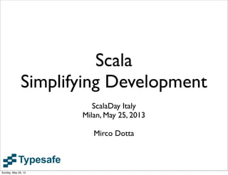 Scala
Simplifying Development
ScalaDay Italy
Milan, May 25, 2013
Mirco Dotta
Sunday, May 26, 13
 