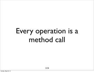 Every operation is a
method call
13/38
Sunday, May 26, 13
 
